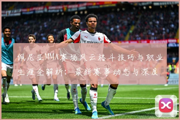 佩尼亚MMA赛场风云格斗技巧与职业生涯全解析：最新赛事动态与深度分析