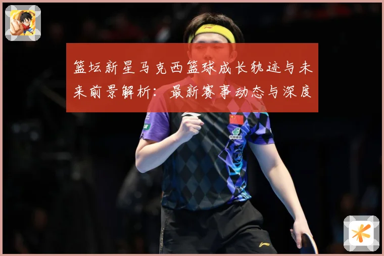 篮坛新星马克西篮球成长轨迹与未来前景解析：最新赛事动态与深度分析