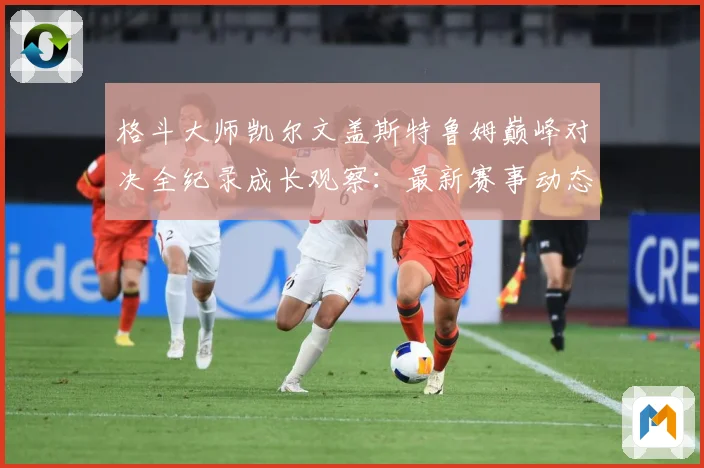 格斗大师凯尔文盖斯特鲁姆巅峰对决全纪录成长观察：最新赛事动态与深度分析