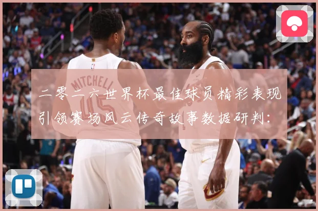 二零二六世界杯最佳球员精彩表现引领赛场风云传奇故事数据研判：最新赛事动态与深度分析