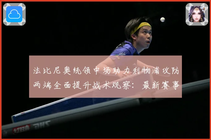 法比尼奥统领中场助力利物浦攻防两端全面提升战术观察：最新赛事动态与深度分析
