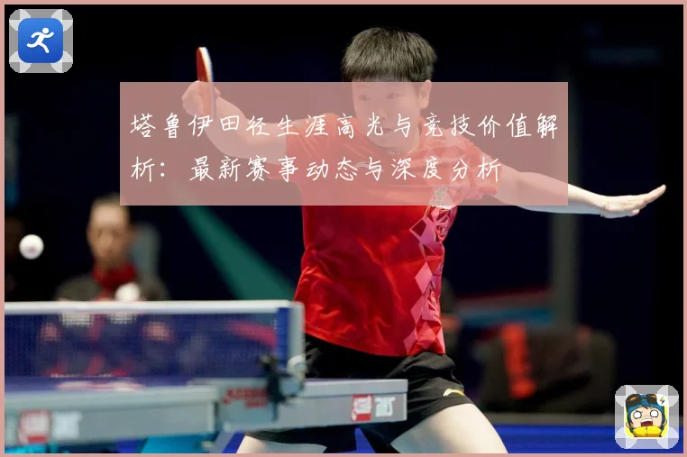 塔鲁伊田径生涯高光与竞技价值解析：最新赛事动态与深度分析