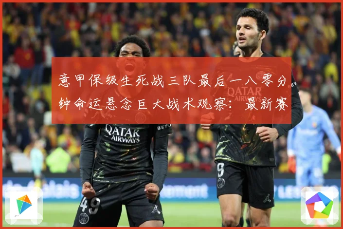 意甲保级生死战三队最后一八零分钟命运悬念巨大战术观察：最新赛事动态与深度分析