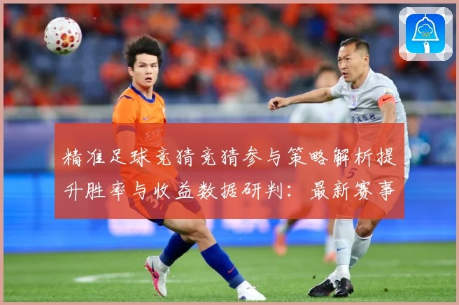 精准足球竞猜竞猜参与策略解析提升胜率与收益数据研判：最新赛事动态与深度分析
