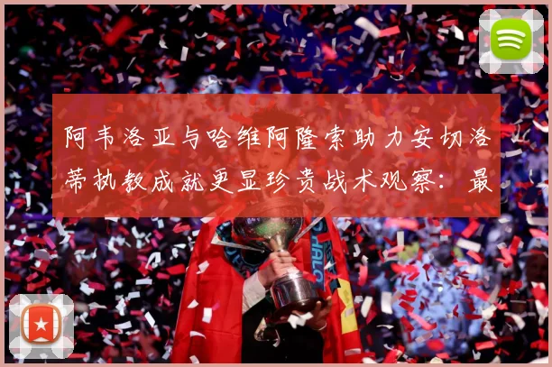 阿韦洛亚与哈维阿隆索助力安切洛蒂执教成就更显珍贵战术观察：最新赛事动态与深度分析