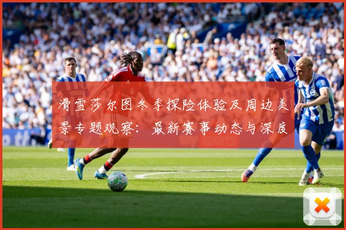 滑雪莎尔图冬季探险体验及周边美景专题观察：最新赛事动态与深度分析