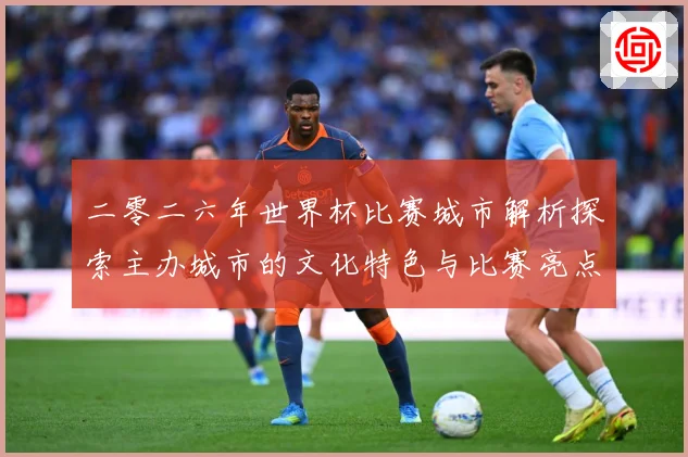 二零二六年世界杯比赛城市解析探索主办城市的文化特色与比赛亮点赛事前瞻：最新赛事动态与深度分析