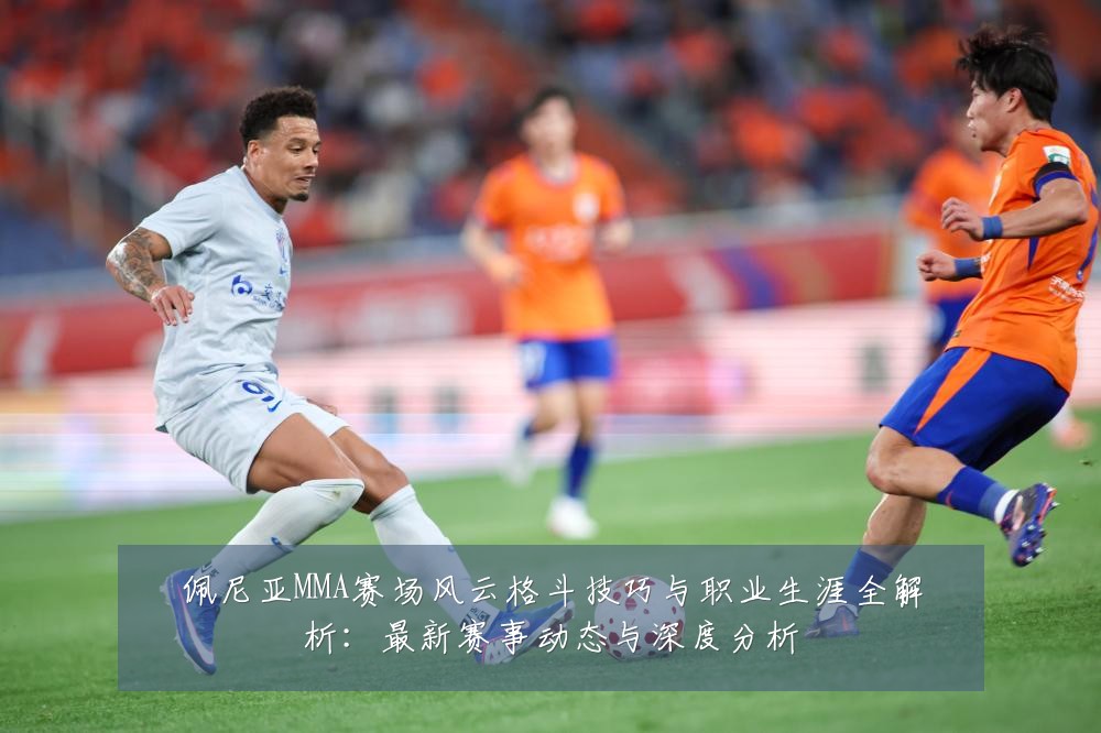 佩尼亚MMA赛场风云格斗技巧与职业生涯全解析:最新赛事动态与深度分析