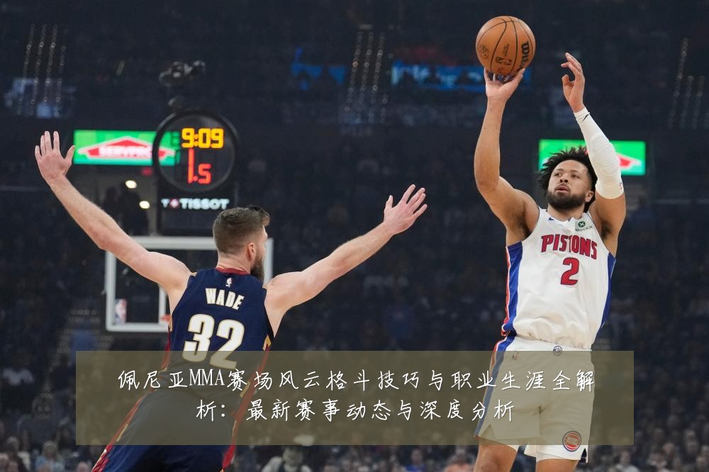 佩尼亚MMA赛场风云格斗技巧与职业生涯全解析:最新赛事动态与深度分析