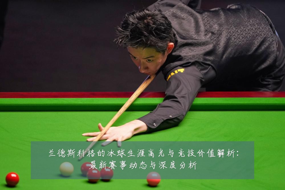 兰德斯科格的冰球生涯高光与竞技价值解析:最新赛事动态与深度分析