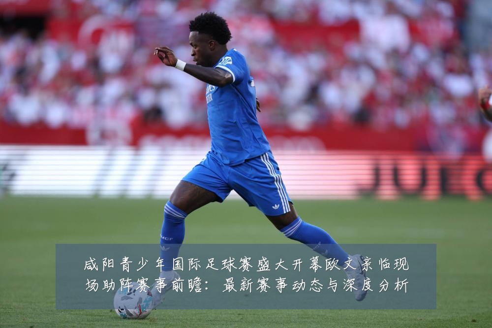 咸阳青少年国际足球赛盛大开幕欧文亲临现场助阵赛事前瞻：最新赛事动态与深度分析