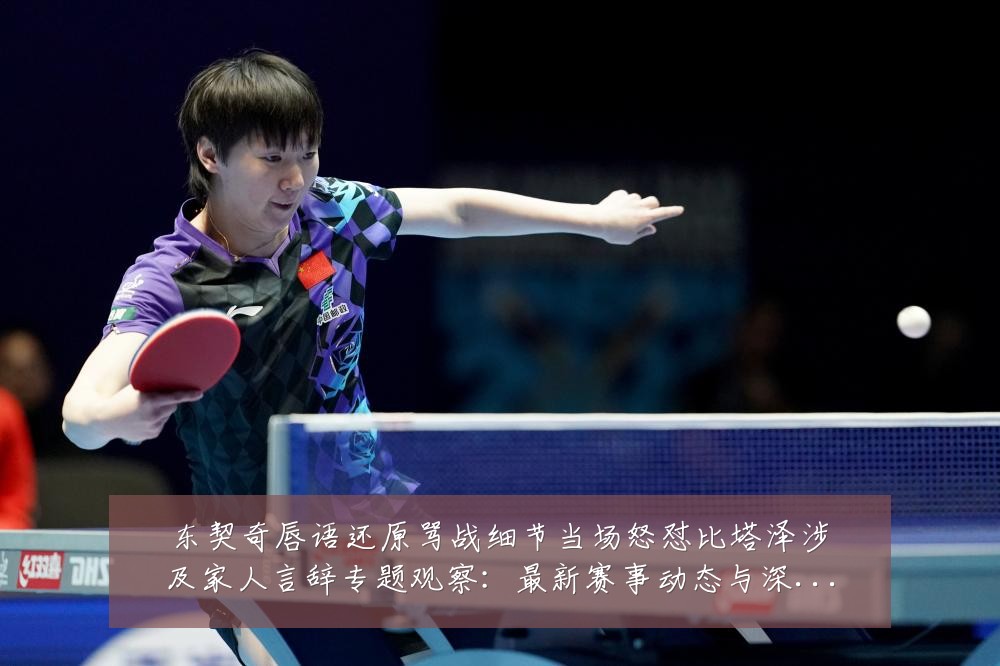 东契奇唇语还原骂战细节当场怒怼比塔泽涉及家人言辞专题观察:最新赛事动态与深度分析