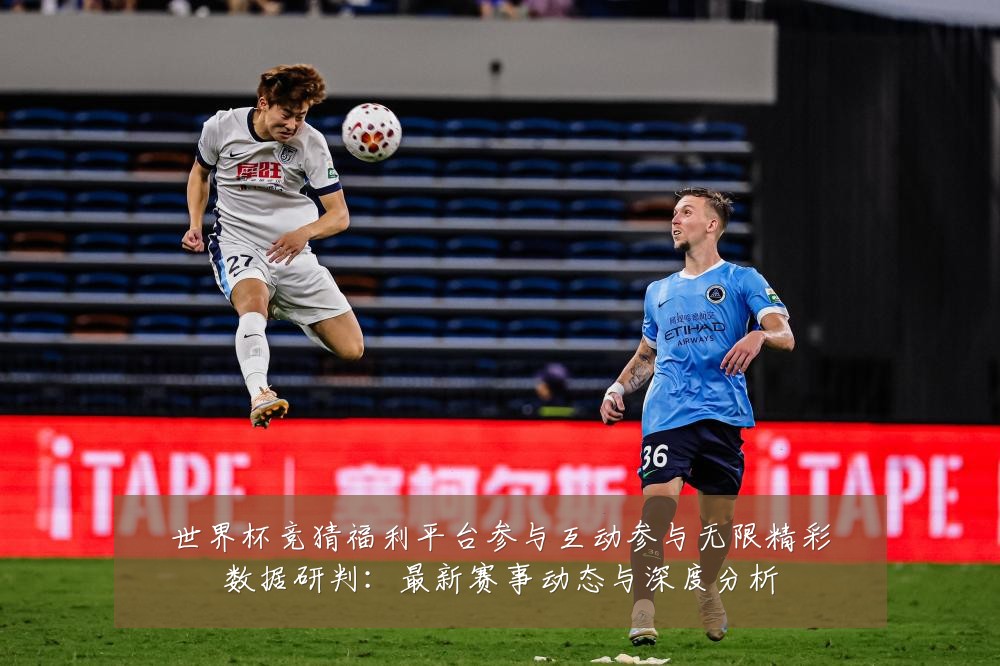 世界杯竞猜福利平台参与互动参与无限精彩数据研判:最新赛事动态与深度分析
