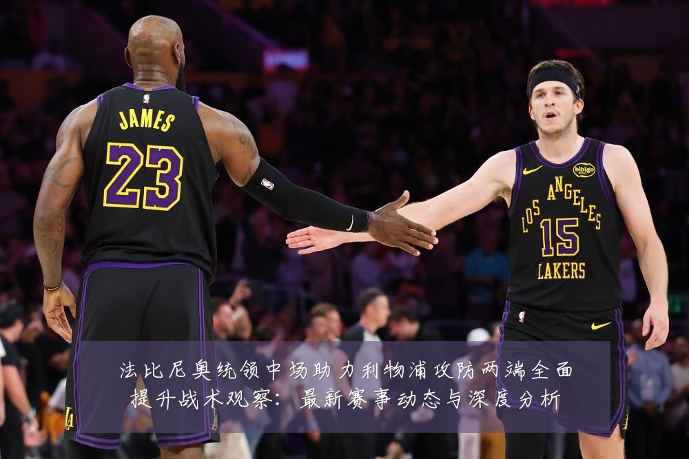 法比尼奥统领中场助力利物浦攻防两端全面提升战术观察:最新赛事动态与深度分析