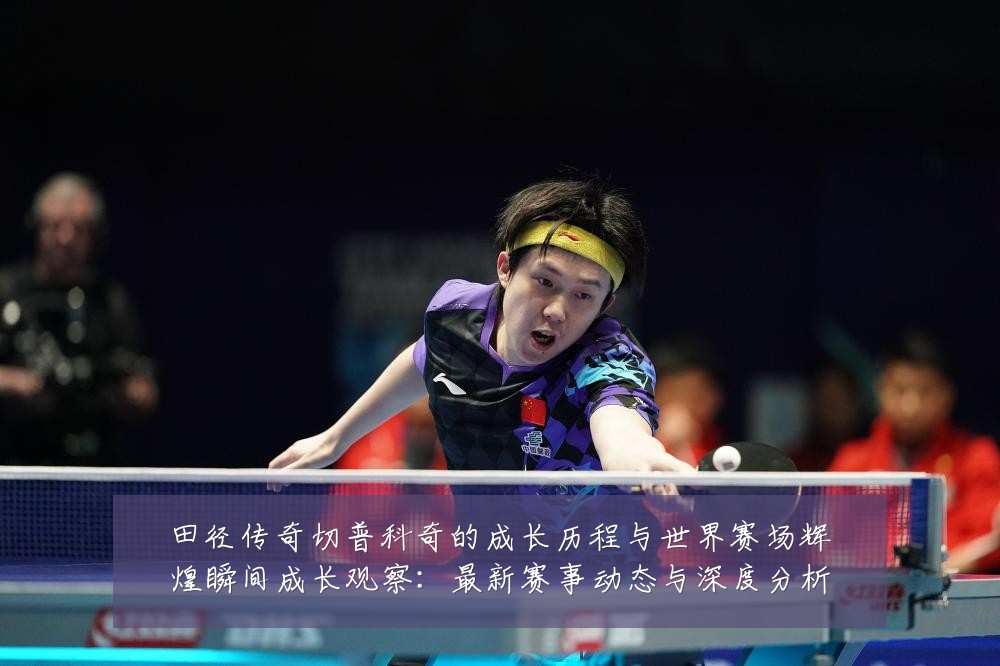 田径传奇切普科奇的成长历程与世界赛场辉煌瞬间成长观察：最新赛事动态与深度分析